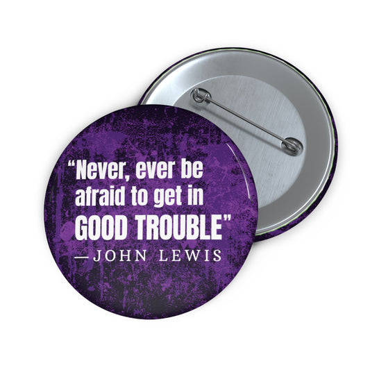 Button: "Never, Ever Be Afraid to Get in Good Trouble" -John Lewis